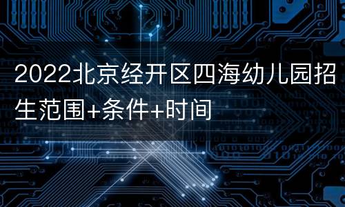2022北京经开区四海幼儿园招生范围+条件+时间