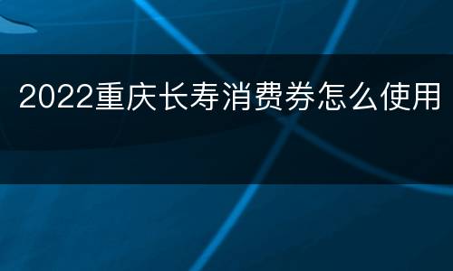 2022重庆长寿消费券怎么使用