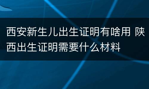 西安新生儿出生证明有啥用 陕西出生证明需要什么材料