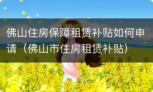 佛山住房保障租赁补贴如何申请（佛山市住房租赁补贴）