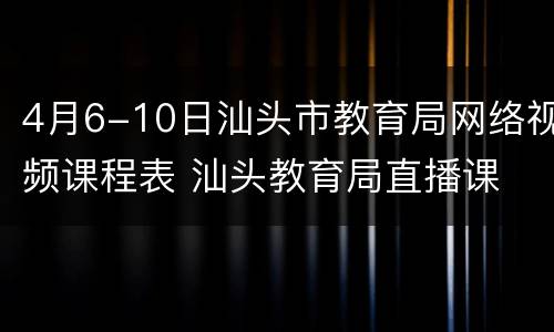 4月6-10日汕头市教育局网络视频课程表 汕头教育局直播课
