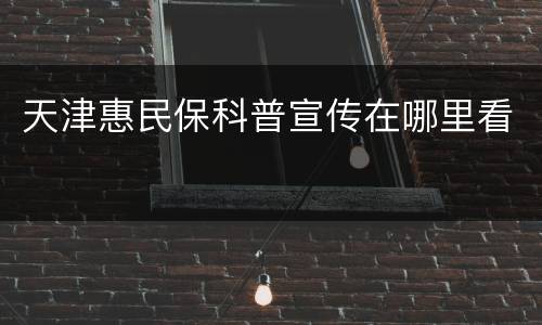 天津惠民保科普宣传在哪里看