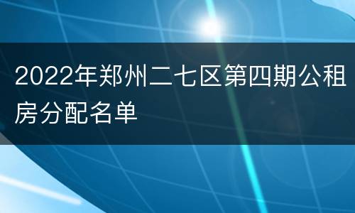 2022年郑州二七区第四期公租房分配名单