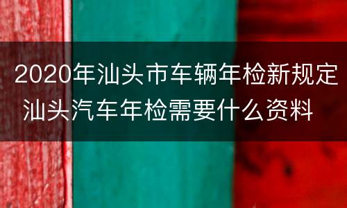 2020年汕头市车辆年检新规定 汕头汽车年检需要什么资料