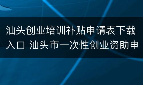 汕头创业培训补贴申请表下载入口 汕头市一次性创业资助申请表