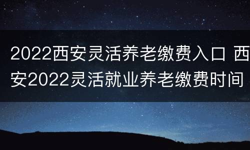 2022西安灵活养老缴费入口 西安2022灵活就业养老缴费时间