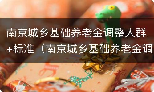 南京城乡基础养老金调整人群+标准（南京城乡基础养老金调整人群 标准是多少）