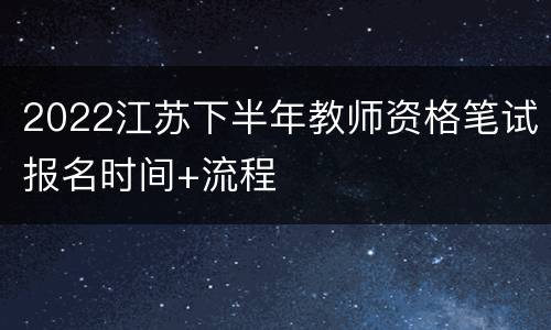 2022江苏下半年教师资格笔试报名时间+流程