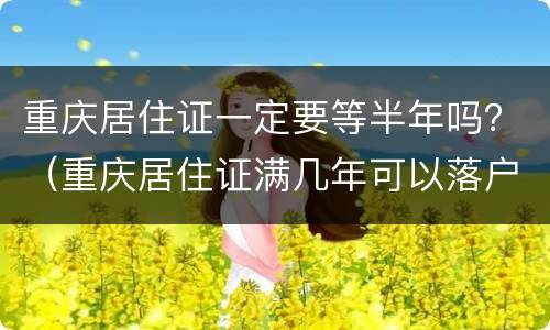 重庆居住证一定要等半年吗？（重庆居住证满几年可以落户）