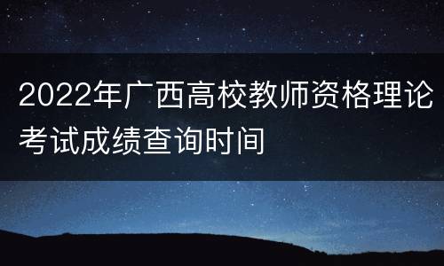 2022年广西高校教师资格理论考试成绩查询时间
