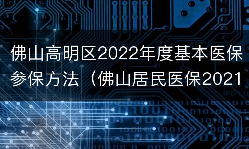 佛山高明区2022年度基本医保参保方法（佛山居民医保2021办理）