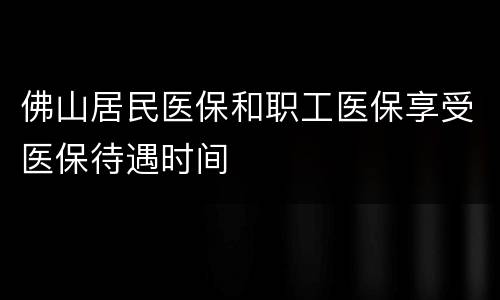 佛山居民医保和职工医保享受医保待遇时间