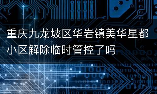 重庆九龙坡区华岩镇美华星都小区解除临时管控了吗