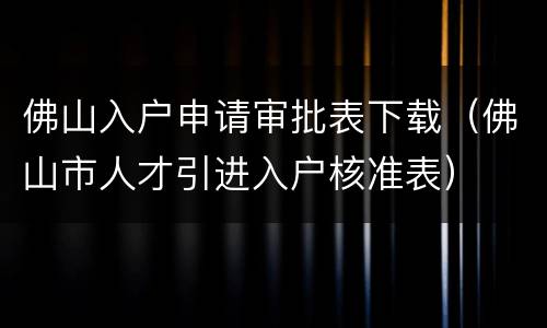佛山入户申请审批表下载（佛山市人才引进入户核准表）