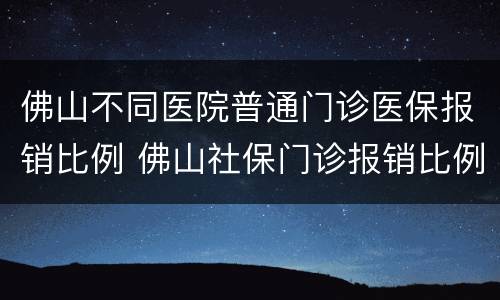 佛山不同医院普通门诊医保报销比例 佛山社保门诊报销比例