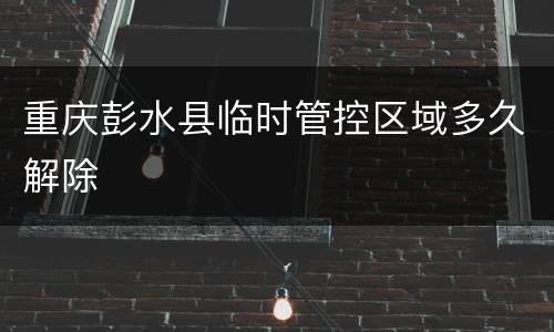 重庆彭水县临时管控区域多久解除