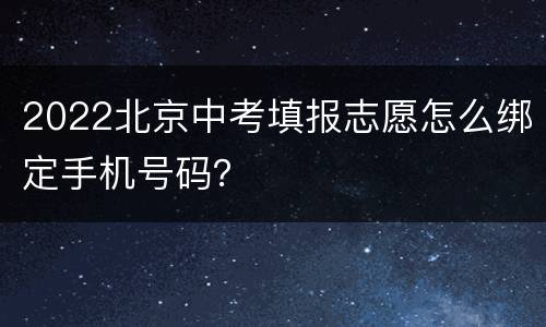 2022北京中考填报志愿怎么绑定手机号码？