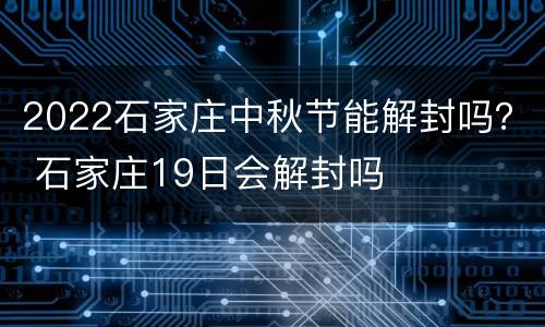 2022石家庄中秋节能解封吗？ 石家庄19日会解封吗