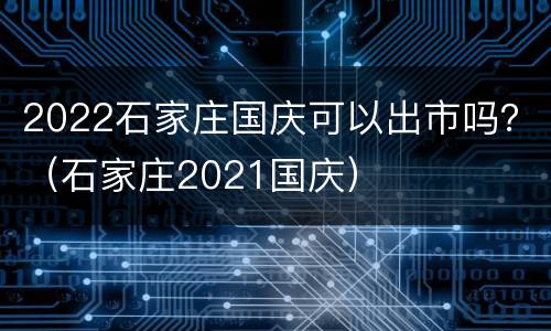 2022石家庄国庆可以出市吗？（石家庄2021国庆）