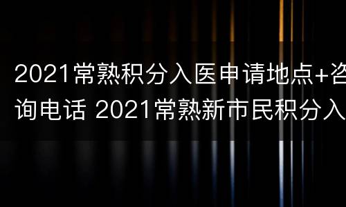 2021常熟积分入医申请地点+咨询电话 2021常熟新市民积分入医