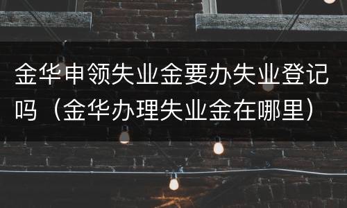 金华申领失业金要办失业登记吗（金华办理失业金在哪里）