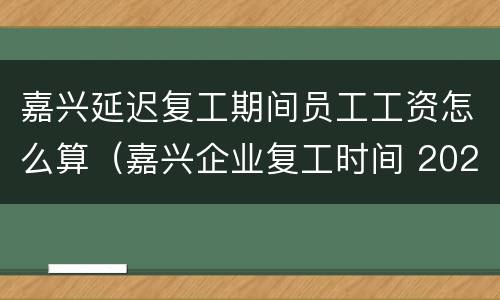 嘉兴延迟复工期间员工工资怎么算（嘉兴企业复工时间 2020）