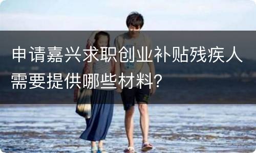 申请嘉兴求职创业补贴残疾人需要提供哪些材料？