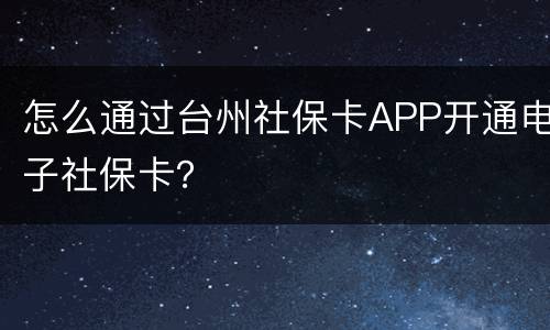 怎么通过台州社保卡APP开通电子社保卡？