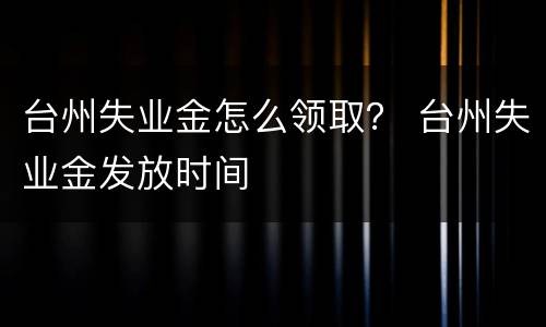 台州失业金怎么领取？ 台州失业金发放时间