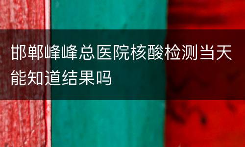 邯郸峰峰总医院核酸检测当天能知道结果吗