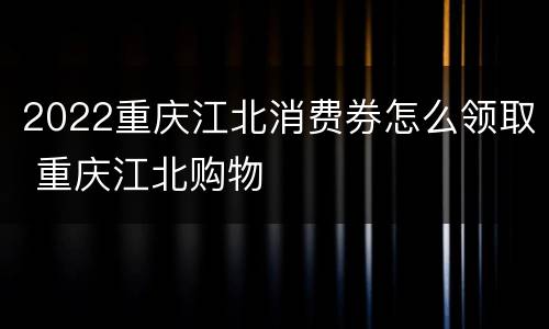 2022重庆江北消费券怎么领取 重庆江北购物