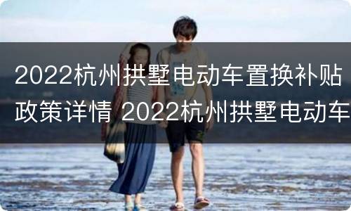 2022杭州拱墅电动车置换补贴政策详情 2022杭州拱墅电动车置换补贴政策详情公告