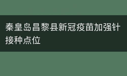 秦皇岛昌黎县新冠疫苗加强针接种点位