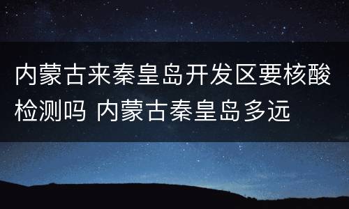 内蒙古来秦皇岛开发区要核酸检测吗 内蒙古秦皇岛多远