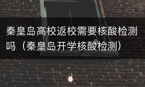 秦皇岛高校返校需要核酸检测吗（秦皇岛开学核酸检测）