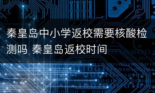 秦皇岛中小学返校需要核酸检测吗 秦皇岛返校时间