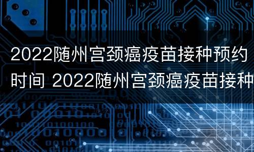 2022随州宫颈癌疫苗接种预约时间 2022随州宫颈癌疫苗接种预约时间表