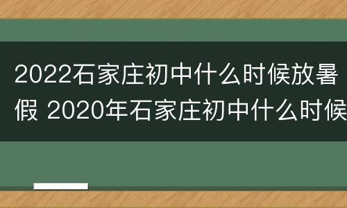 2022石家庄初中什么时候放暑假 2020年石家庄初中什么时候放寒假