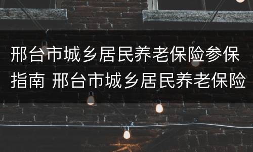 邢台市城乡居民养老保险参保指南 邢台市城乡居民养老保险参保指南查询