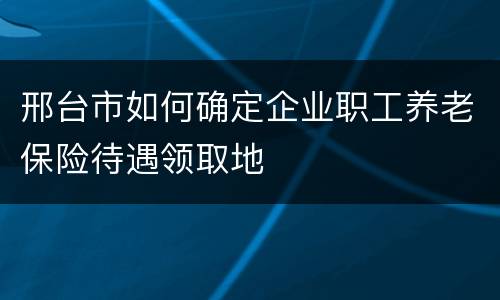 邢台市如何确定企业职工养老保险待遇领取地