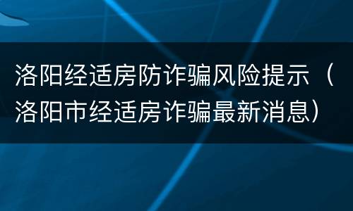 洛阳经适房防诈骗风险提示（洛阳市经适房诈骗最新消息）