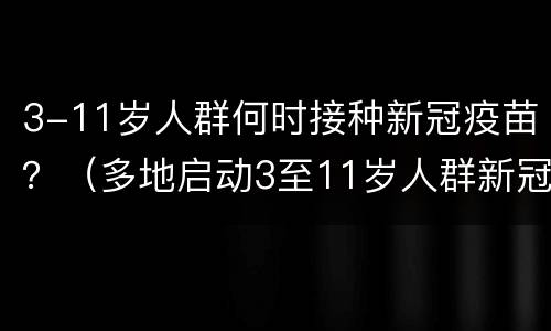3-11岁人群何时接种新冠疫苗？（多地启动3至11岁人群新冠疫苗接种）