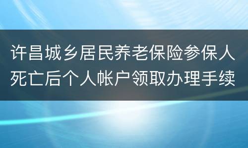 许昌城乡居民养老保险参保人死亡后个人帐户领取办理手续