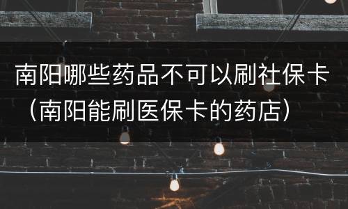 南阳哪些药品不可以刷社保卡（南阳能刷医保卡的药店）