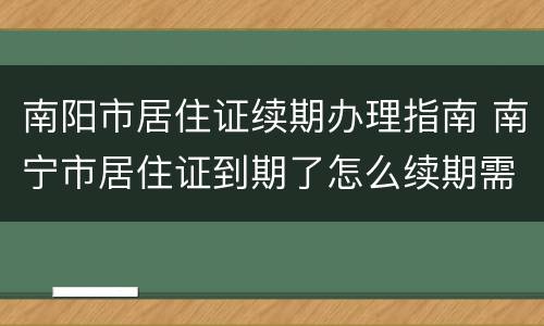 南阳市居住证续期办理指南 南宁市居住证到期了怎么续期需要什么资料