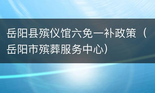 岳阳县殡仪馆六免一补政策（岳阳市殡葬服务中心）