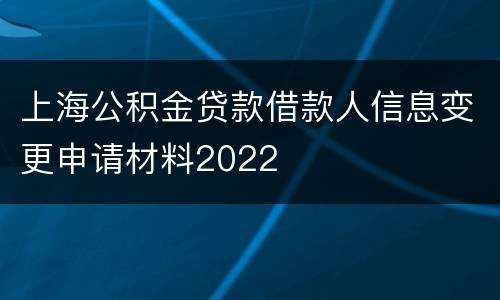 上海公积金贷款借款人信息变更申请材料2022