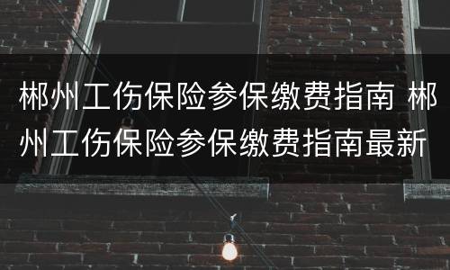 郴州工伤保险参保缴费指南 郴州工伤保险参保缴费指南最新