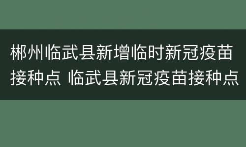 郴州临武县新增临时新冠疫苗接种点 临武县新冠疫苗接种点电话