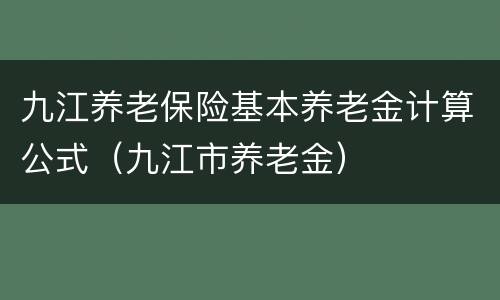九江养老保险基本养老金计算公式（九江市养老金）